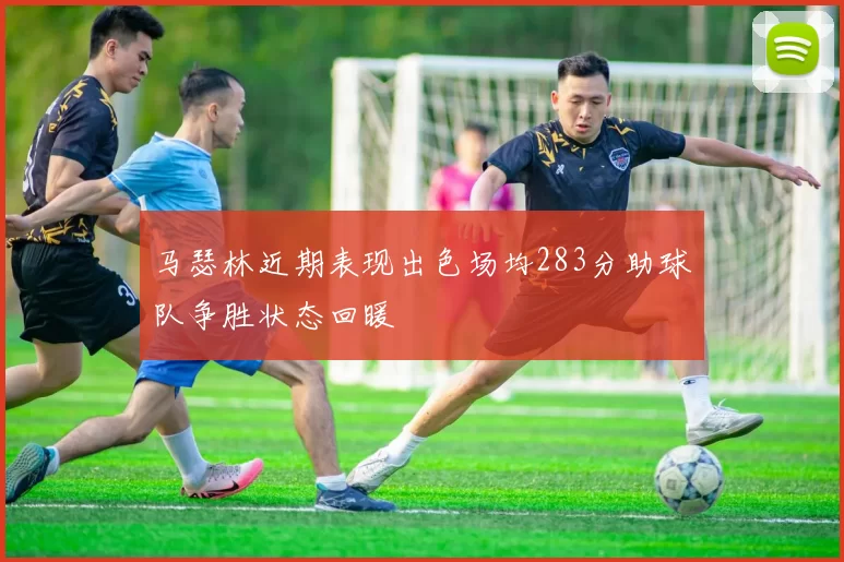 马瑟林近期表现出色场均283分助球队争胜状态回暖