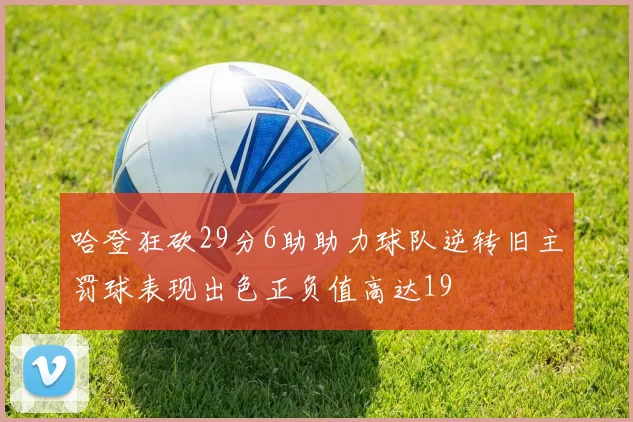 哈登狂砍29分6助助力球队逆转旧主罚球表现出色正负值高达19