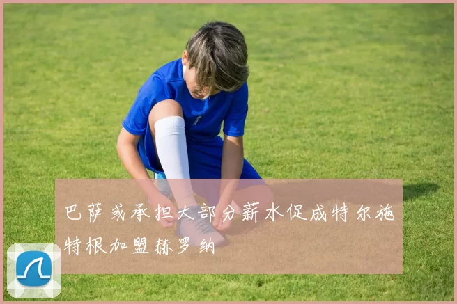 巴萨或承担大部分薪水促成特尔施特根加盟赫罗纳
