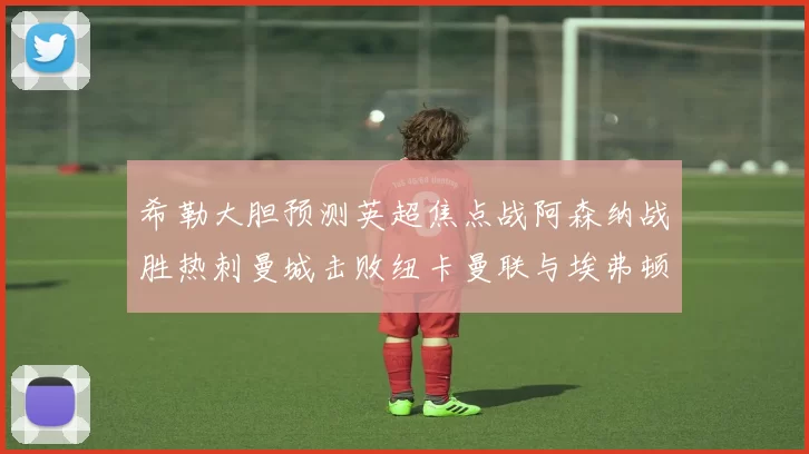 希勒大胆预测英超焦点战阿森纳战胜热刺曼城击败纽卡曼联与埃弗顿握手言和
