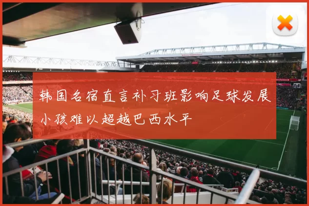 韩国名宿直言补习班影响足球发展小孩难以超越巴西水平