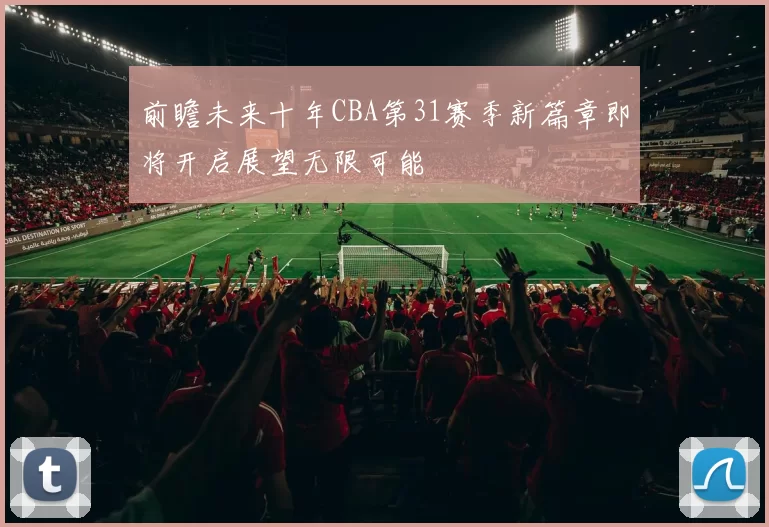 前瞻未来十年CBA第31赛季新篇章即将开启展望无限可能