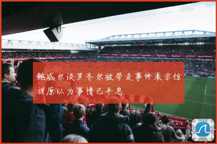 鲍威尔谈罗齐尔被带走事件表示惊讶原以为事情已平息