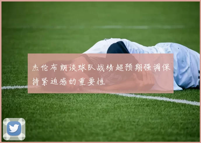 杰伦布朗谈球队战绩超预期强调保持紧迫感的重要性