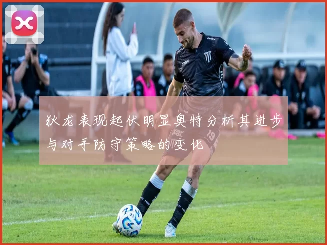 狄龙表现起伏明显奥特分析其进步与对手防守策略的变化