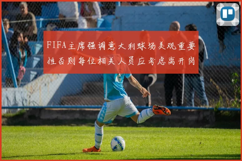 FIFA主席强调意大利球场美观重要性否则每位相关人员应考虑离开岗位
