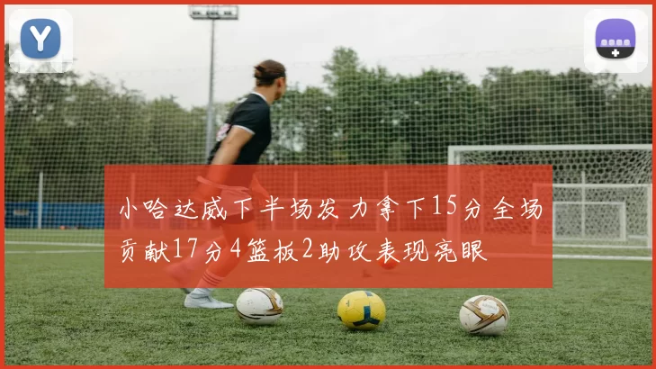 小哈达威下半场发力拿下15分全场贡献17分4篮板2助攻表现亮眼
