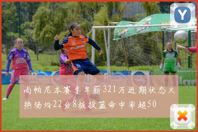 尚帕尼本赛季年薪321万近期状态火热场均22分8板投篮命中率超50