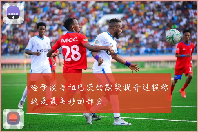 哈登谈与祖巴茨的默契提升过程称这是最美妙的部分