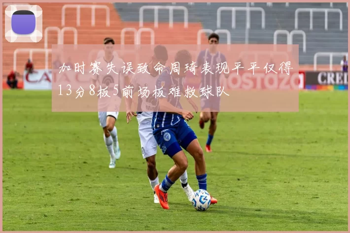加时赛失误致命周琦表现平平仅得13分8板5前场板难救球队